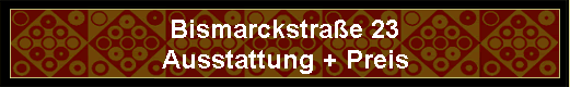 Bismarckstra�e 23 
 Ausstattung + Preis